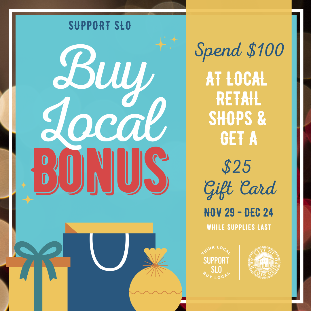 Support SLO, Buy Local Bonus. Spend $100 at local retail shops and get a $25 gift card. November 29 - December 24. While Supplies Last. 